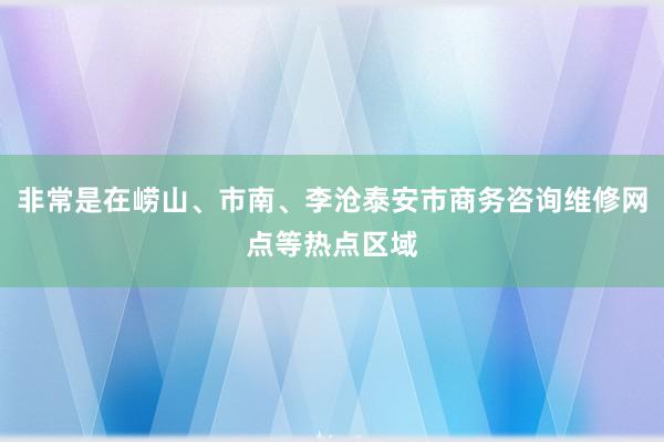 非常是在崂山、市南、李沧泰安市商务咨询维修网点等热点区域