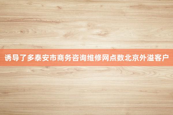 诱导了多泰安市商务咨询维修网点数北京外溢客户