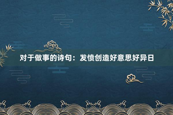对于做事的诗句:发愤创造好意思好异日