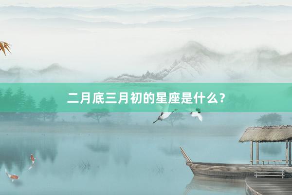 二月底三月初的星座是什么？