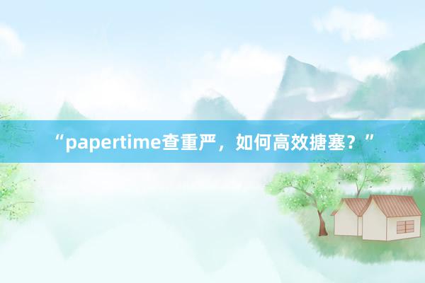 “papertime查重严，如何高效搪塞？”