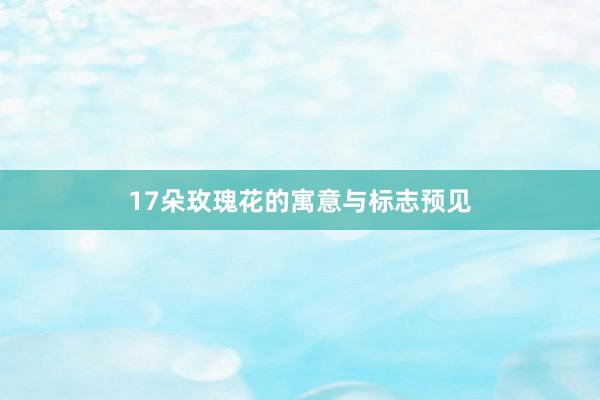 17朵玫瑰花的寓意与标志预见
