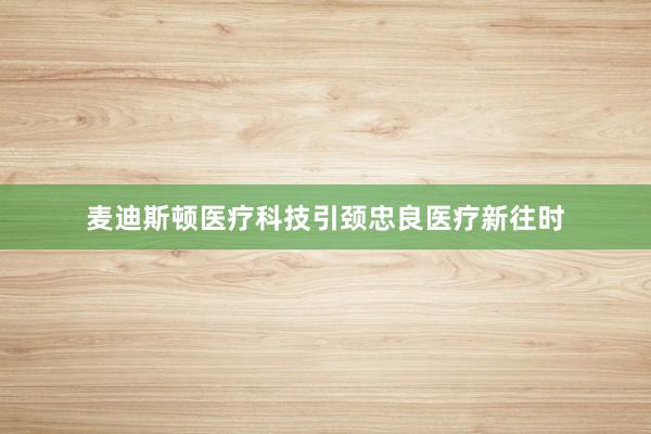 麦迪斯顿医疗科技引颈忠良医疗新往时