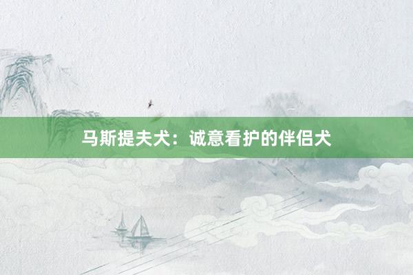 马斯提夫犬：诚意看护的伴侣犬