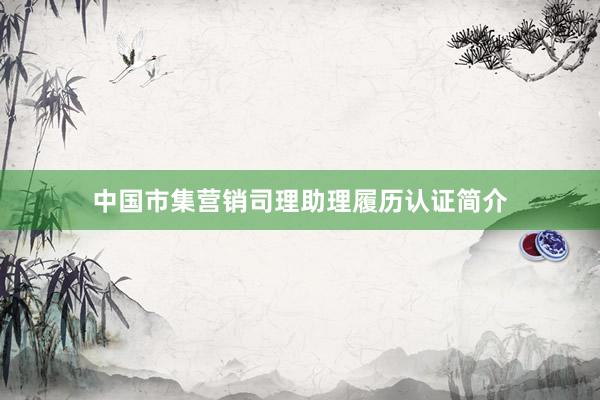 中国市集营销司理助理履历认证简介
