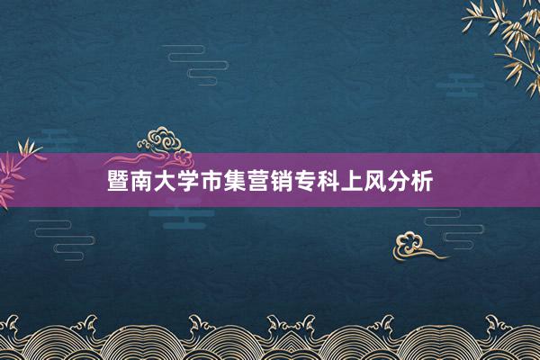 暨南大学市集营销专科上风分析