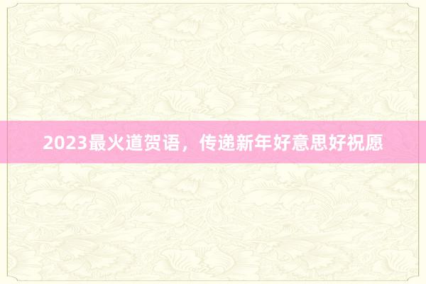 2023最火道贺语，传递新年好意思好祝愿